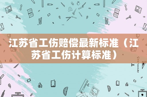 江蘇省工傷賠償最新標準（江蘇省工傷計算標準）