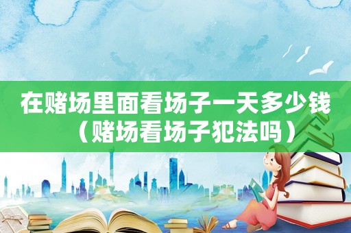 在賭場里面看場子一天多少錢（賭場看場子犯法嗎）