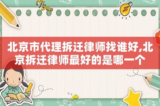北京市代理拆遷律師找誰好,北京拆遷律師最好的是哪一個