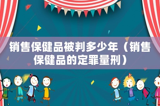 銷售保健品被判多少年（銷售保健品的定罪量刑）