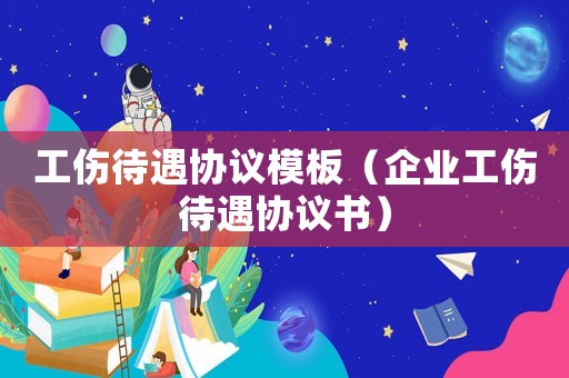 工傷待遇協(xié)議模板（企業(yè)工傷待遇協(xié)議書）
