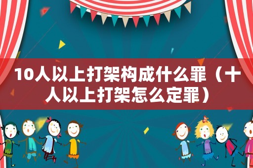 10人以上打架構(gòu)成什么罪（十人以上打架怎么定罪）