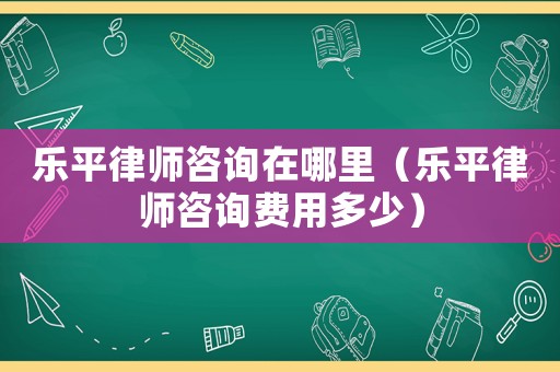 樂平律師咨詢?cè)谀睦铮菲铰蓭熥稍冑M(fèi)用多少）