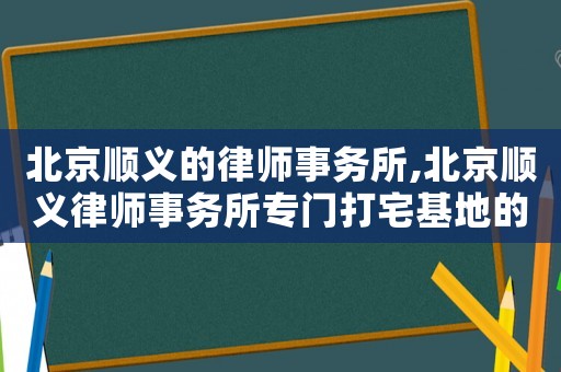 北京順義的律師事務(wù)所,北京順義律師事務(wù)所專門打宅基地的電話