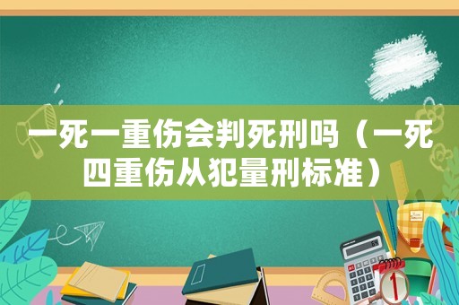 一死一重傷會判死刑嗎（一死四重傷從犯量刑標(biāo)準(zhǔn)）
