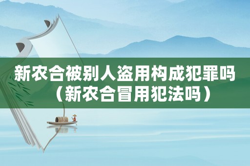 新農(nóng)合被別人盜用構(gòu)成犯罪嗎（新農(nóng)合冒用犯法嗎）
