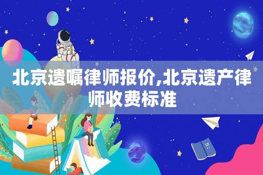 北京遺囑律師報價,北京遺產(chǎn)律師收費標(biāo)準(zhǔn)