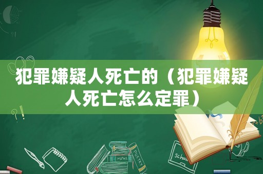犯罪嫌疑人死亡的（犯罪嫌疑人死亡怎么定罪）