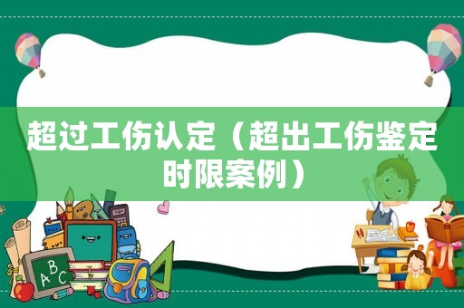 超過工傷認(rèn)定（超出工傷鑒定時限案例）