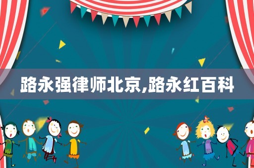 路永強(qiáng)律師北京,路永紅百科