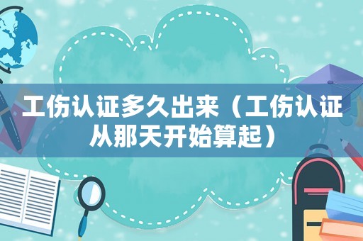 工傷認(rèn)證多久出來（工傷認(rèn)證從那天開始算起）