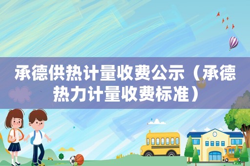 承德供熱計(jì)量收費(fèi)公示（承德熱力計(jì)量收費(fèi)標(biāo)準(zhǔn)）