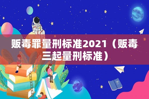 販毒罪量刑標(biāo)準(zhǔn)2021（販毒三起量刑標(biāo)準(zhǔn)）