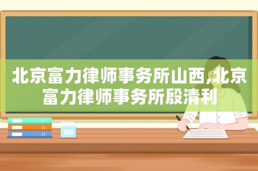 北京富力律師事務(wù)所山西,北京富力律師事務(wù)所殷清利
