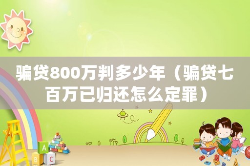 騙貸800萬判多少年（騙貸七百萬已歸還怎么定罪）