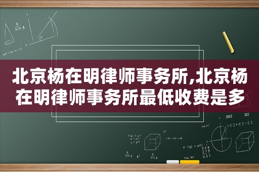 北京楊在明律師事務(wù)所,北京楊在明律師事務(wù)所最低收費是多少