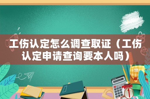 工傷認定怎么調查取證（工傷認定申請查詢要本人嗎）