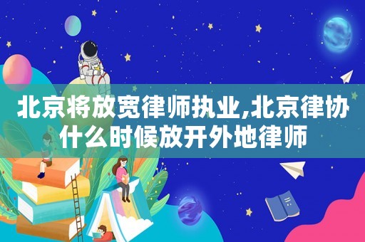 北京將放寬律師執(zhí)業(yè),北京律協(xié)什么時(shí)候放開(kāi)外地律師