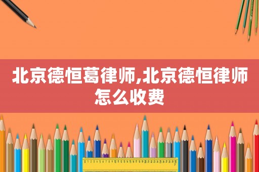 北京德恒葛律師,北京德恒律師怎么收費(fèi)