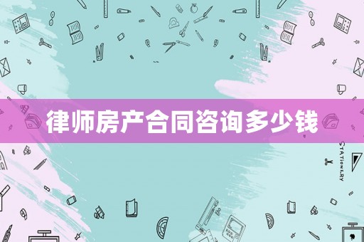 律師房產(chǎn)合同咨詢多少錢
