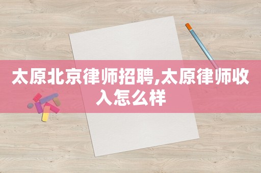 太原北京律師招聘,太原律師收入怎么樣