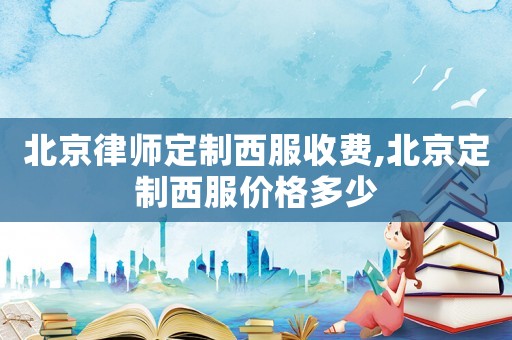 北京律師定制西服收費(fèi),北京定制西服價(jià)格多少