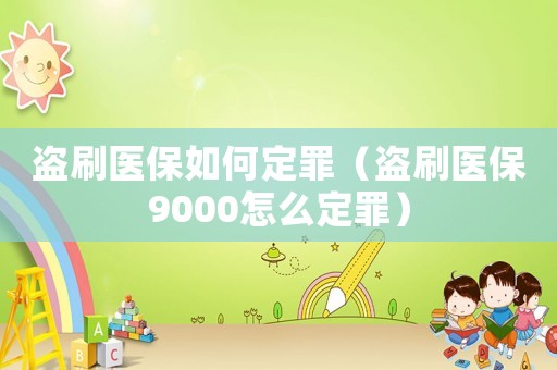 盜刷醫(yī)保如何定罪（盜刷醫(yī)保9000怎么定罪）