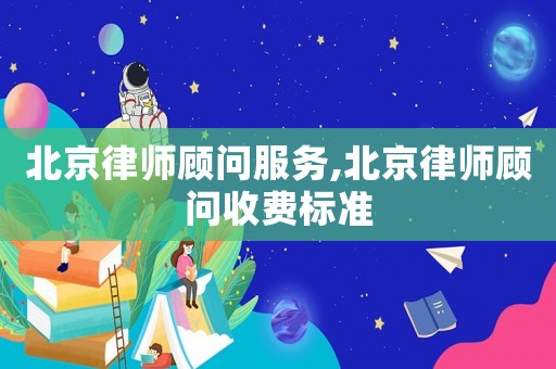 北京律師顧問服務(wù),北京律師顧問收費(fèi)標(biāo)準(zhǔn)
