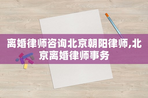 離婚律師咨詢北京朝陽律師,北京離婚律師事務(wù)
