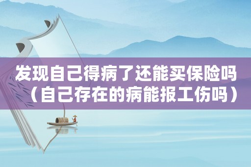 發(fā)現(xiàn)自己得病了還能買保險嗎（自己存在的病能報工傷嗎）