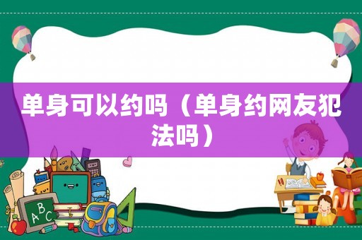單身可以約嗎（單身約網(wǎng)友犯法嗎）