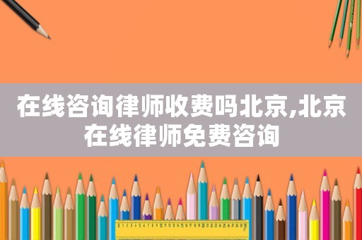 在線咨詢律師收費(fèi)嗎北京,北京在線律師免費(fèi)咨詢