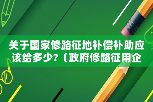 關(guān)于國(guó)家修路征地補(bǔ)償補(bǔ)助應(yīng)該給多少?（政府修路征用企業(yè)地補(bǔ)償標(biāo)準(zhǔn)）
