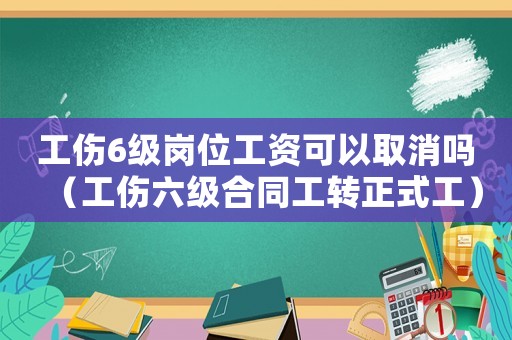 工傷6級(jí)崗位工資可以取消嗎（工傷六級(jí)合同工轉(zhuǎn)正式工）