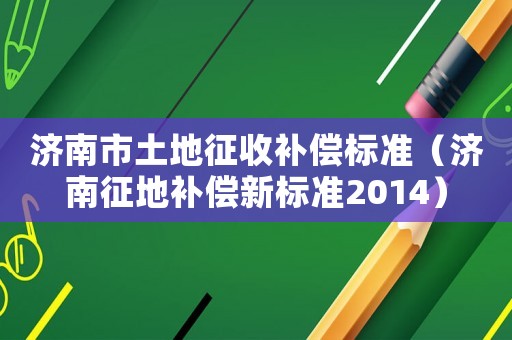 濟南市土地征收補償標準（濟南征地補償新標準2014）