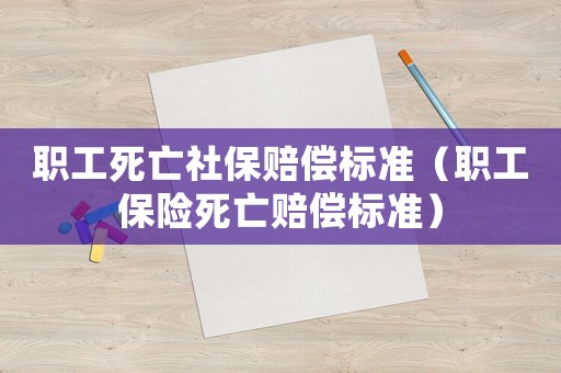 職工死亡社保賠償標(biāo)準(zhǔn)（職工保險(xiǎn)死亡賠償標(biāo)準(zhǔn)）
