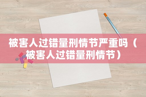 被害人過(guò)錯(cuò)量刑情節(jié)嚴(yán)重嗎（被害人過(guò)錯(cuò)量刑情節(jié)）