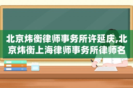 北京煒衡律師事務(wù)所許延慶,北京煒衡上海律師事務(wù)所律師名單