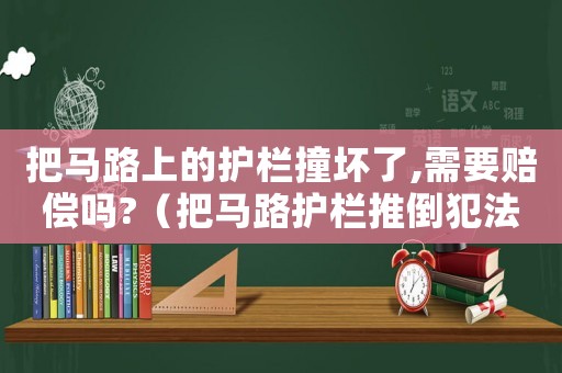 把馬路上的護(hù)欄撞壞了,需要賠償嗎?（把馬路護(hù)欄推倒犯法嗎）