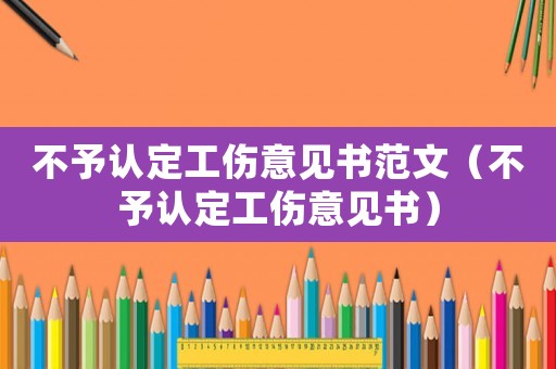 不予認定工傷意見書范文（不予認定工傷意見書）