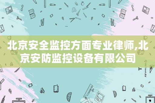 北京安全監(jiān)控方面專業(yè)律師,北京安防監(jiān)控設(shè)備有限公司