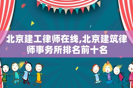 北京建工律師在線,北京建筑律師事務(wù)所排名前十名