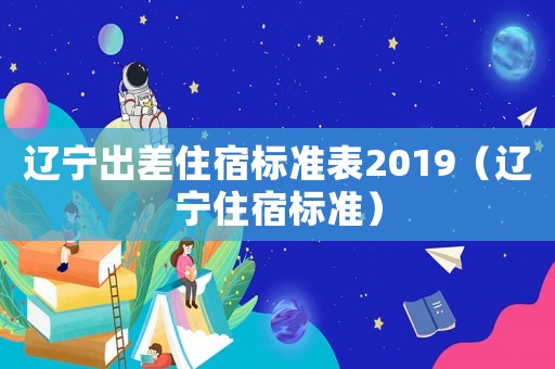 遼寧出差住宿標(biāo)準(zhǔn)表2019（遼寧住宿標(biāo)準(zhǔn)）