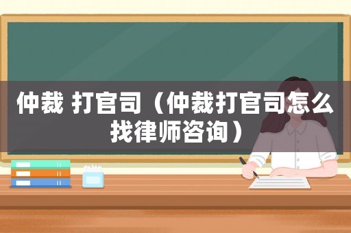 仲裁 打官司（仲裁打官司怎么找律師咨詢）