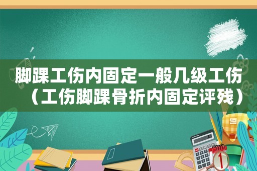 腳踝工傷內(nèi)固定一般幾級工傷（工傷腳踝骨折內(nèi)固定評殘）