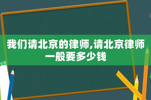 我們請(qǐng)北京的律師,請(qǐng)北京律師一般要多少錢