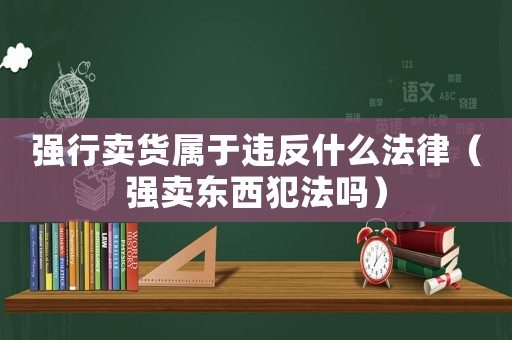 強行賣貨屬于違反什么法律（強賣東西犯法嗎）