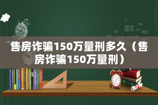 售房詐騙150萬量刑多久（售房詐騙150萬量刑）