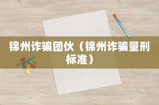 錦州詐騙團(tuán)伙（錦州詐騙量刑標(biāo)準(zhǔn)）