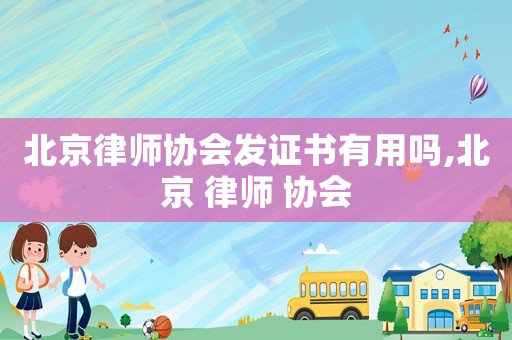 北京律師協(xié)會(huì)發(fā)證書有用嗎,北京 律師 協(xié)會(huì)